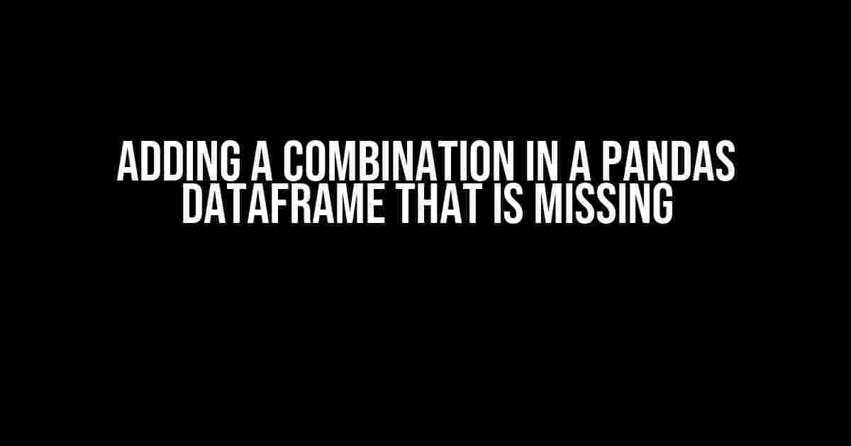 Adding a Combination in a Pandas DataFrame that is Missing