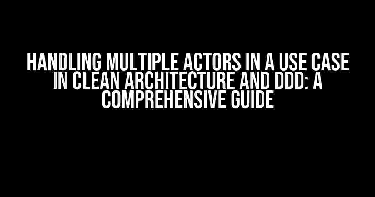 Handling Multiple Actors in a Use Case in Clean Architecture and DDD: A Comprehensive Guide