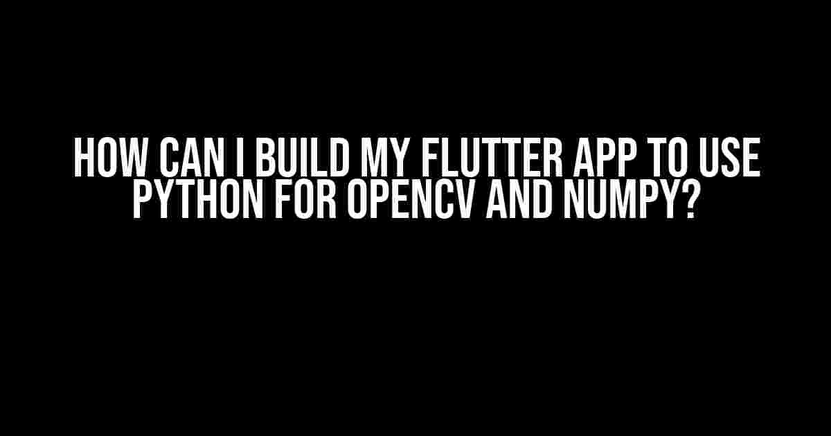 How can I build my Flutter app to use Python for OpenCV and Numpy?