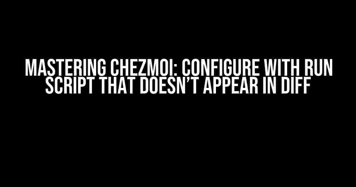 Mastering Chezmoi: Configure with Run Script that Doesn’t Appear in Diff