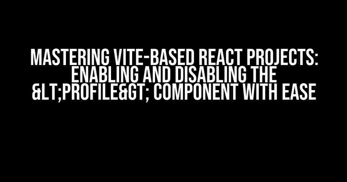 Mastering Vite-based React Projects: Enabling and Disabling the <Profile> Component with Ease