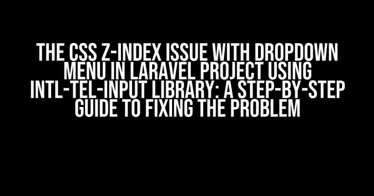 The CSS z-index Issue with Dropdown Menu in Laravel Project using intl-tel-input Library: A Step-by-Step Guide to Fixing the Problem