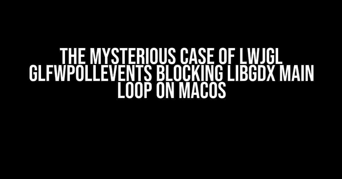 The Mysterious Case of LWJGL glfwPollEvents Blocking libGDX Main Loop on macOS