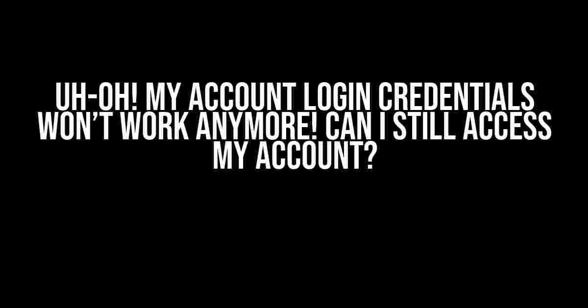 Uh-Oh! My Account Login Credentials Won’t Work Anymore! Can I Still Access My Account?