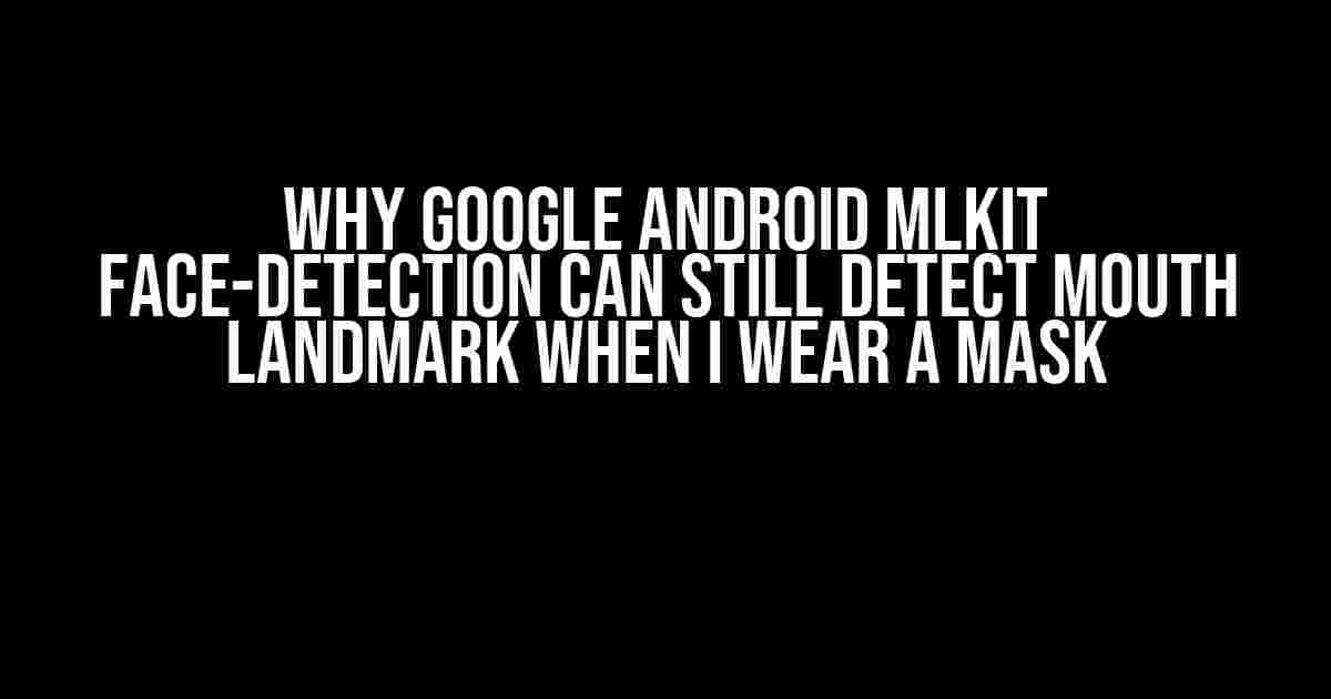 Why Google Android MLKit Face-Detection Can Still Detect Mouth Landmark When I Wear a Mask